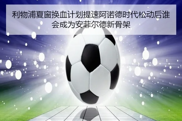 利物浦夏窗换血计划提速阿诺德时代松动后谁会成为安菲尔德新骨架